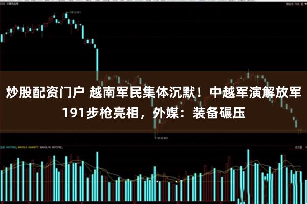 炒股配资门户 越南军民集体沉默！中越军演解放军191步枪亮相，外媒：装备碾压