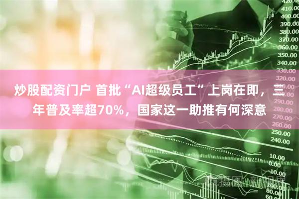 炒股配资门户 首批“AI超级员工”上岗在即，三年普及率超70%，国家这一助推有何深意