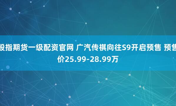 股指期货一级配资官网 广汽传祺向往S9开启预售 预售价25.99-28.99万