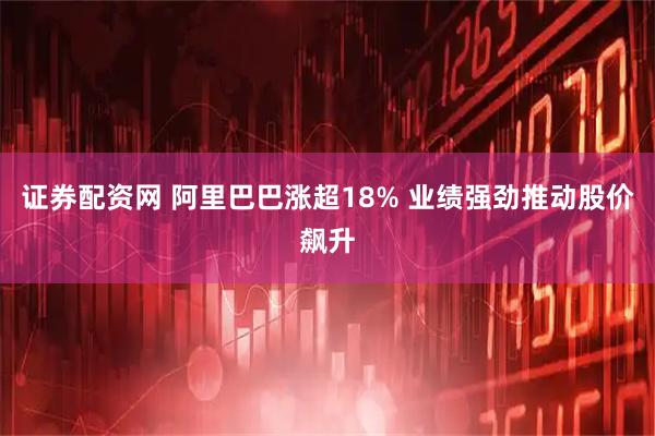 证券配资网 阿里巴巴涨超18% 业绩强劲推动股价飙升