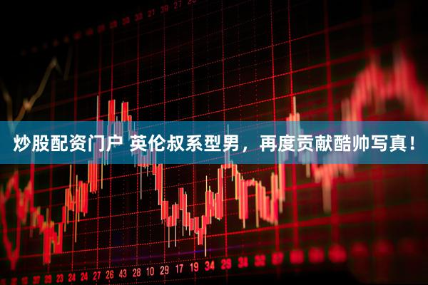 炒股配资门户 英伦叔系型男，再度贡献酷帅写真！