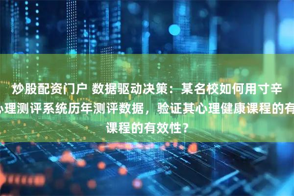 炒股配资门户 数据驱动决策：某名校如何用寸辛学生心理测评系统历年测评数据，验证其心理健康课程的有效性？