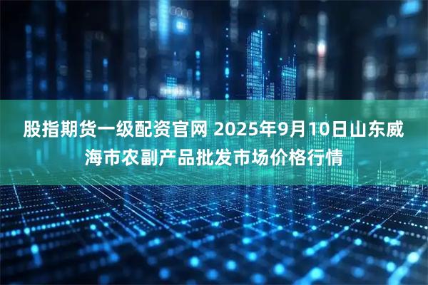 股指期货一级配资官网 2025年9月10日山东威海市农副产品批发市场价格行情