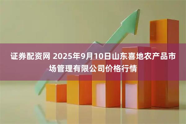 证券配资网 2025年9月10日山东喜地农产品市场管理有限公司价格行情
