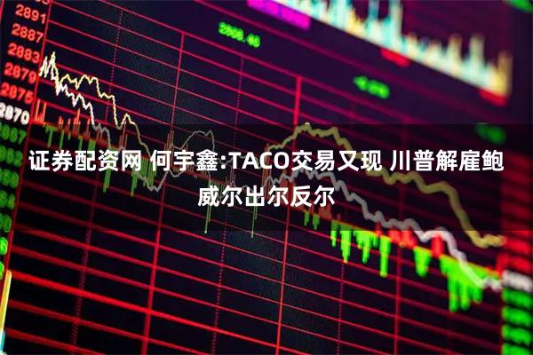 证券配资网 何宇鑫:TACO交易又现 川普解雇鲍威尔出尔反尔