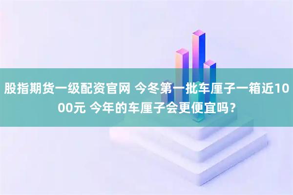 股指期货一级配资官网 今冬第一批车厘子一箱近1000元 今年的车厘子会更便宜吗？