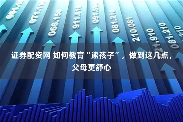 证券配资网 如何教育“熊孩子”，做到这几点，父母更舒心