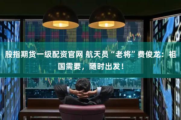 股指期货一级配资官网 航天员“老将”费俊龙：祖国需要，随时出发！