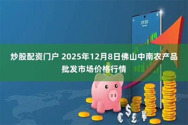 炒股配资门户 2025年12月8日佛山中南农产品批发市场价格行情