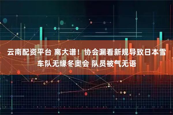 云南配资平台 离大谱！协会漏看新规导致日本雪车队无缘冬奥会 队员被气无语