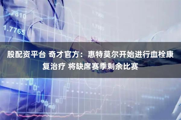 股配资平台 奇才官方：惠特莫尔开始进行血栓康复治疗 将缺席赛季剩余比赛