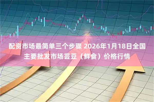 配资市场最简单三个步骤 2026年1月18日全国主要批发市场芸豆（鲜食）价格行情