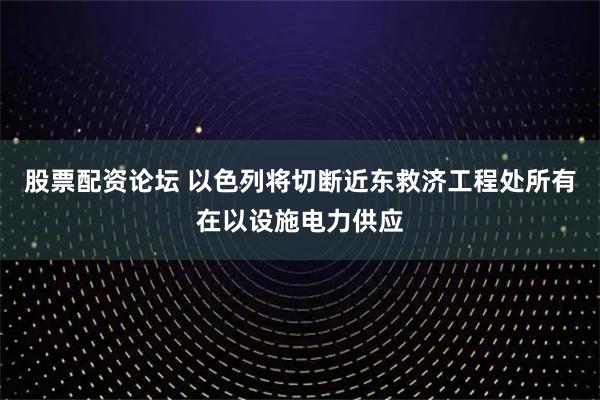 股票配资论坛 以色列将切断近东救济工程处所有在以设施电力供应