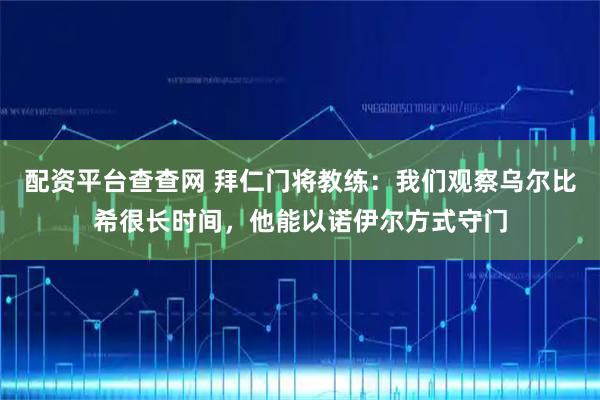 配资平台查查网 拜仁门将教练：我们观察乌尔比希很长时间，他能以诺伊尔方式守门