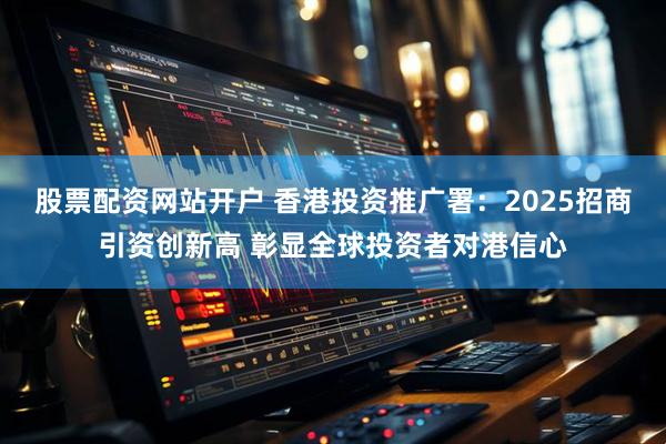 股票配资网站开户 香港投资推广署：2025招商引资创新高 彰显全球投资者对港信心