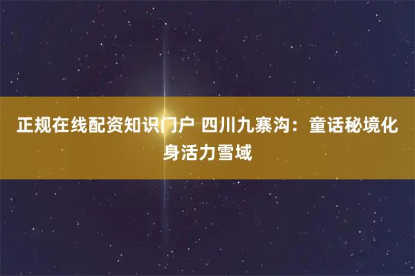 正规在线配资知识门户 四川九寨沟：童话秘境化身活力雪域