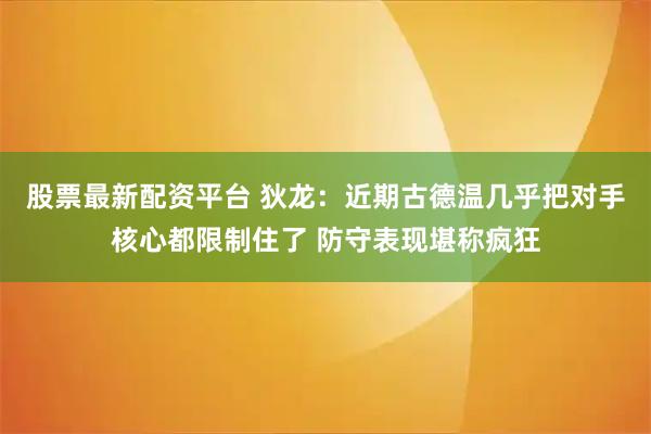 股票最新配资平台 狄龙：近期古德温几乎把对手核心都限制住了 防守表现堪称疯狂