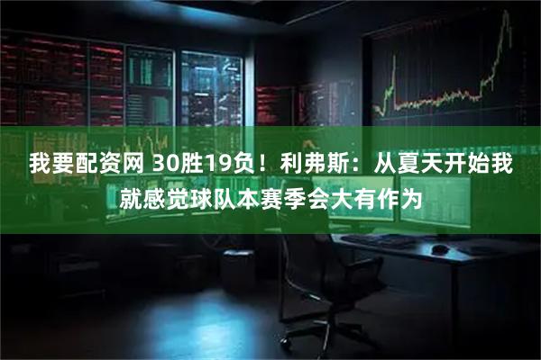 我要配资网 30胜19负！利弗斯：从夏天开始我就感觉球队本赛季会大有作为