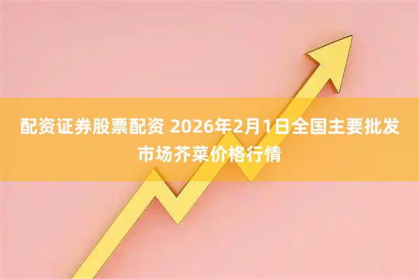 配资证券股票配资 2026年2月1日全国主要批发市场芥菜价格行情