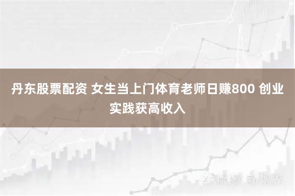 丹东股票配资 女生当上门体育老师日赚800 创业实践获高收入