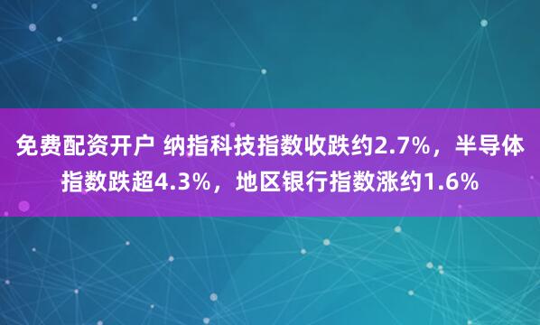 免费配资开户 纳指科技指数收跌约2.7%，半导体指数跌超4.3%，地区银行指数涨约1.6%