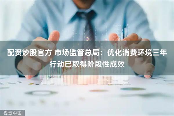 配资炒股官方 市场监管总局：优化消费环境三年行动已取得阶段性成效