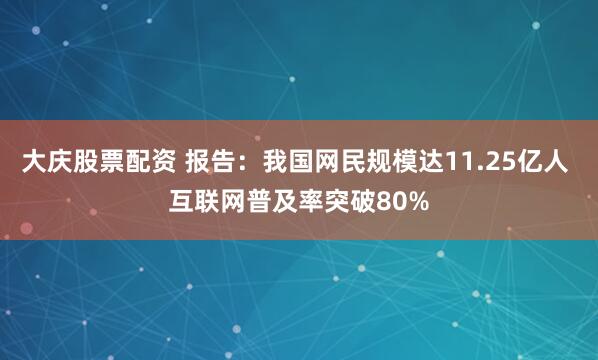 大庆股票配资 报告：我国网民规模达11.25亿人 互联网普及率突破80%