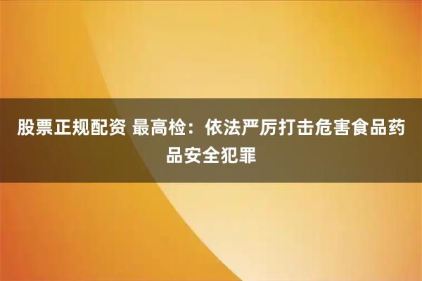 股票正规配资 最高检：依法严厉打击危害食品药品安全犯罪
