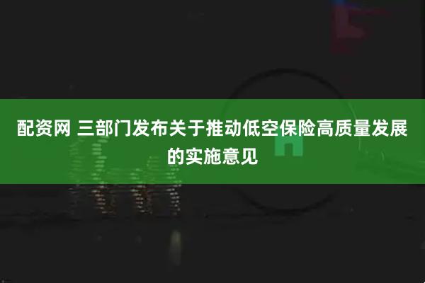 配资网 三部门发布关于推动低空保险高质量发展的实施意见