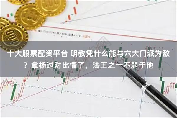 十大股票配资平台 明教凭什么能与六大门派为敌？拿杨过对比懂了，法王之一不弱于他