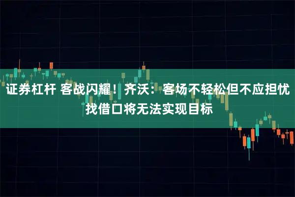证券杠杆 客战闪耀！齐沃：客场不轻松但不应担忧 找借口将无法实现目标