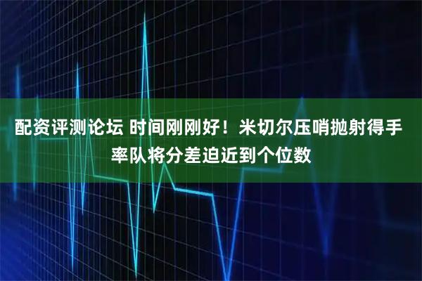 配资评测论坛 时间刚刚好！米切尔压哨抛射得手 率队将分差迫近到个位数