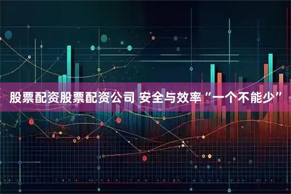 股票配资股票配资公司 安全与效率“一个不能少”