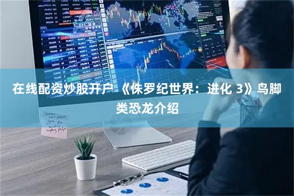 在线配资炒股开户 《侏罗纪世界：进化 3》鸟脚类恐龙介绍