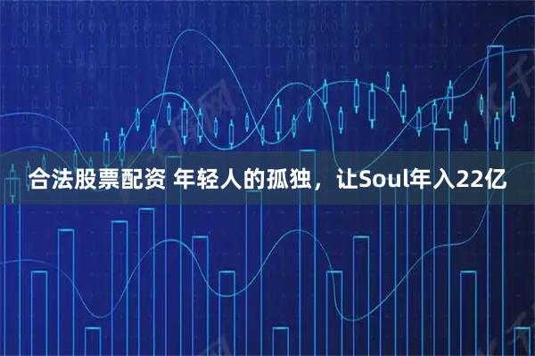 合法股票配资 年轻人的孤独,让Soul年入22亿