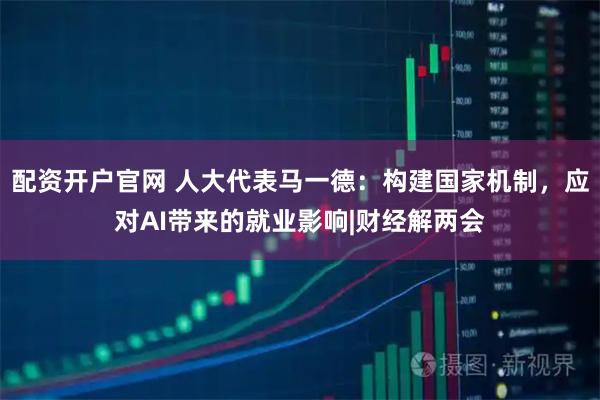 配资开户官网 人大代表马一德:构建国家机制,应对AI带来的就业影响|财经解两会