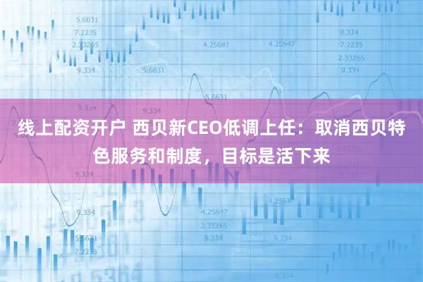 线上配资开户 西贝新CEO低调上任：取消西贝特色服务和制度，目标是活下来