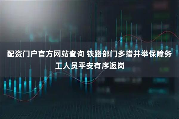 配资门户官方网站查询 铁路部门多措并举保障务工人员平安有序返岗