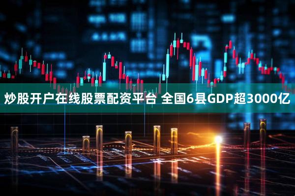 炒股开户在线股票配资平台 全国6县GDP超3000亿