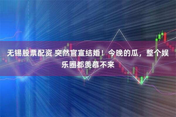 无锡股票配资 突然官宣结婚！今晚的瓜，整个娱乐圈都羡慕不来