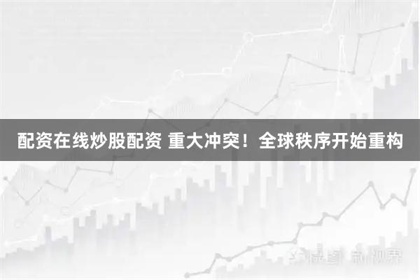 配资在线炒股配资 重大冲突！全球秩序开始重构