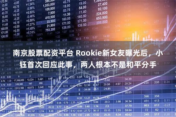 南京股票配资平台 Rookie新女友曝光后，小钰首次回应此事，两人根本不是和平分手