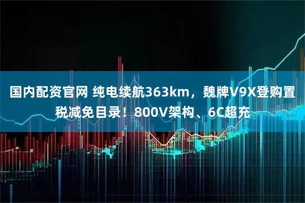 国内配资官网 纯电续航363km，魏牌V9X登购置税减免目录！800V架构、6C超充