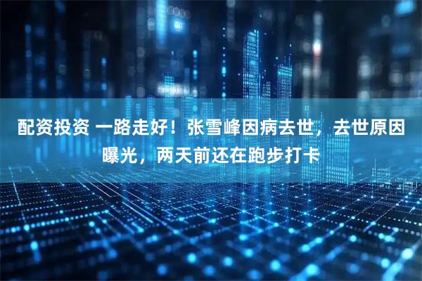 配资投资 一路走好！张雪峰因病去世，去世原因曝光，两天前还在跑步打卡