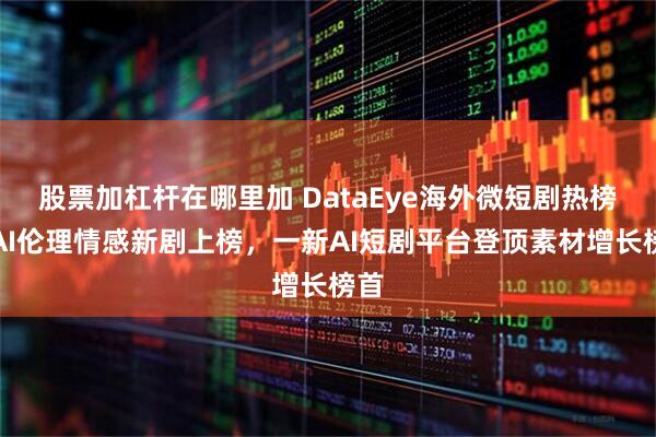 股票加杠杆在哪里加 DataEye海外微短剧热榜：AI伦理情感新剧上榜，一新AI短剧平台登顶素材增长榜首