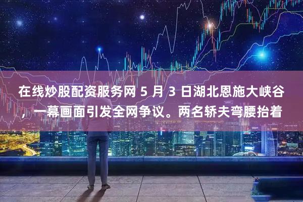 在线炒股配资服务网 5 月 3 日湖北恩施大峡谷，一幕画面引发全网争议。两名轿夫弯腰抬着