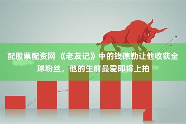 配股票配资网 《老友记》中的钱德勒让他收获全球粉丝，他的生前最爱即将上拍