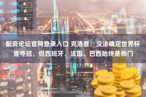配资论坛官网登录入口 克洛普：没法确定世界杯谁夺冠，但西班牙、法国、巴西始终是热门