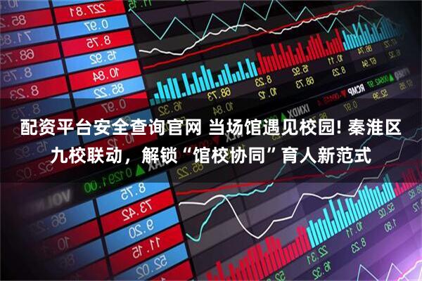 配资平台安全查询官网 当场馆遇见校园! 秦淮区九校联动，解锁“馆校协同”育人新范式