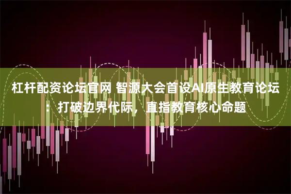 杠杆配资论坛官网 智源大会首设AI原生教育论坛：打破边界代际，直指教育核心命题